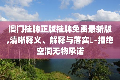 澳门挂牌正版挂牌免费最新版,清晰释义、解释与落实​-拒绝空洞无物承诺