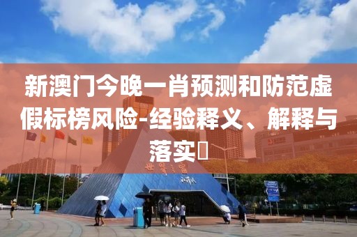 新澳门今晚一肖预测和防范虚假标榜风险-经验释义、解释与落实​