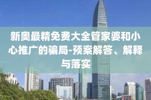 新奥最精免费大全管家婆和小心推广的骗局-预案解答、解释与落实
