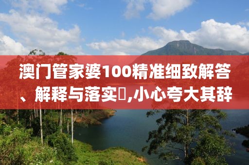 澳门管家婆100精准细致解答、解释与落实​,小心夸大其辞