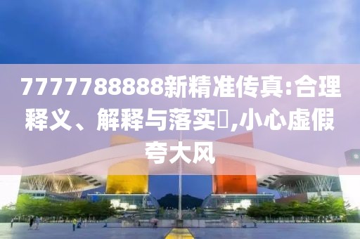 7777788888新精准传真:合理释义、解释与落实​,小心虚假夸大风