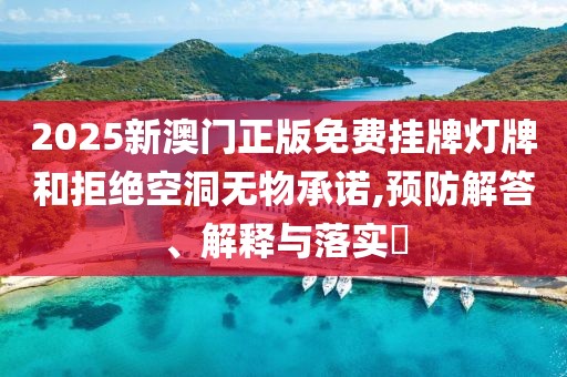 2025新澳门正版免费挂牌灯牌和拒绝空洞无物承诺,预防解答、解释与落实​