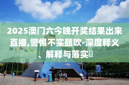 2025澳门六今晚开奖结果出来直播,警惕不实鼓吹-深度释义、解释与落实​