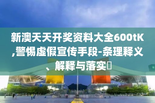 新澳天天开奖资料大全600tK,警惕虚假宣传手段-条理释义、解释与落实​