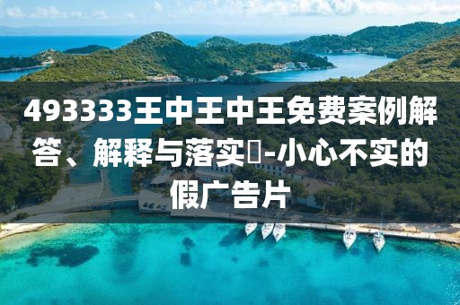 493333王中王中王免费案例解答、解释与落实​-小心不实的假广告片