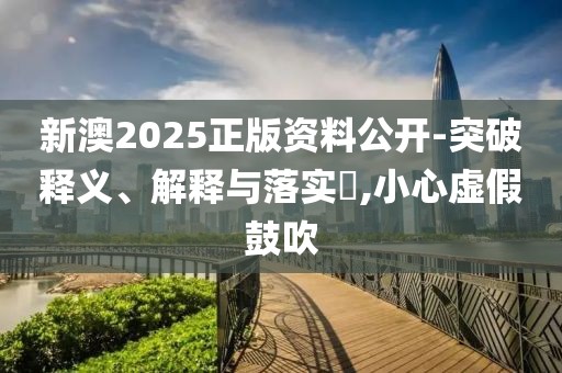 新澳2025正版资料公开-突破释义、解释与落实​,小心虚假鼓吹