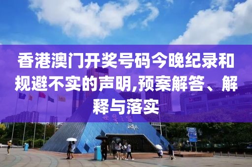 香港澳门开奖号码今晚纪录和规避不实的声明,预案解答、解释与落实