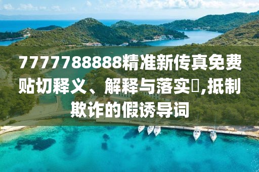 7777788888精准新传真免费贴切释义、解释与落实​,抵制欺诈的假诱导词
