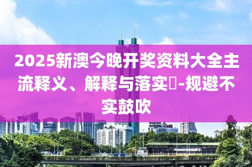 2025新澳今晚开奖资料大全主流释义、解释与落实​-规避不实鼓吹