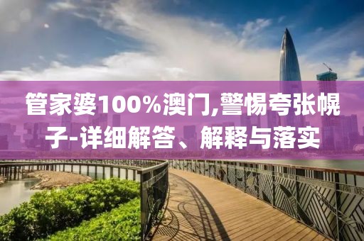 管家婆100%澳门,警惕夸张幌子-详细解答、解释与落实